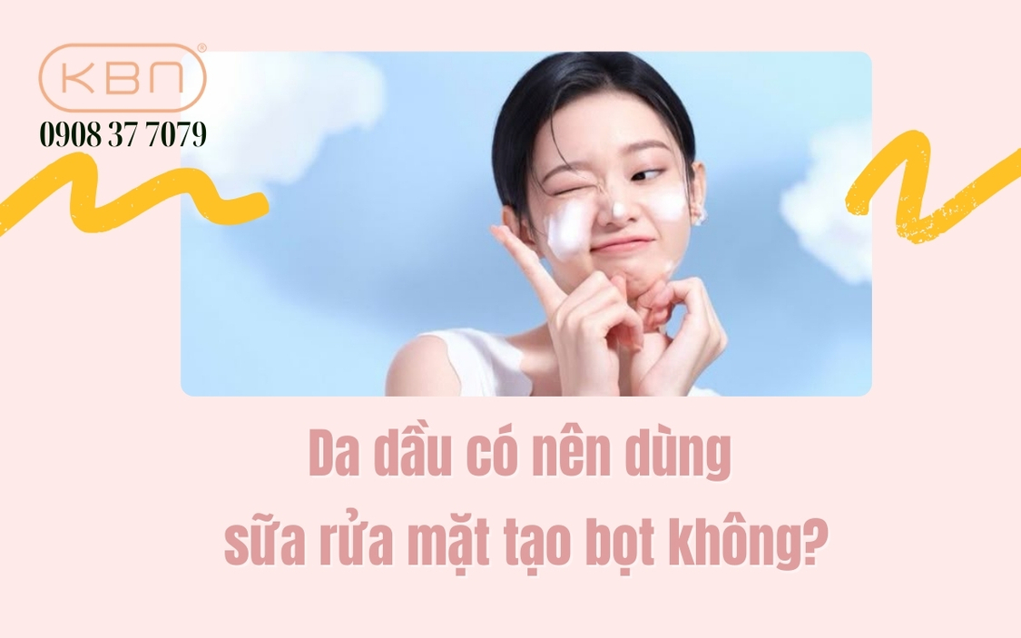 Da dầu có nên dùng sữa rửa mặt tạo bọt không?